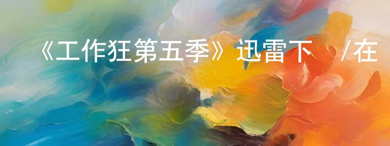 曹紹富的動漫綜藝大全,《工作狂第五季》迅雷下載/在線觀看-都市情感-美劇天堂